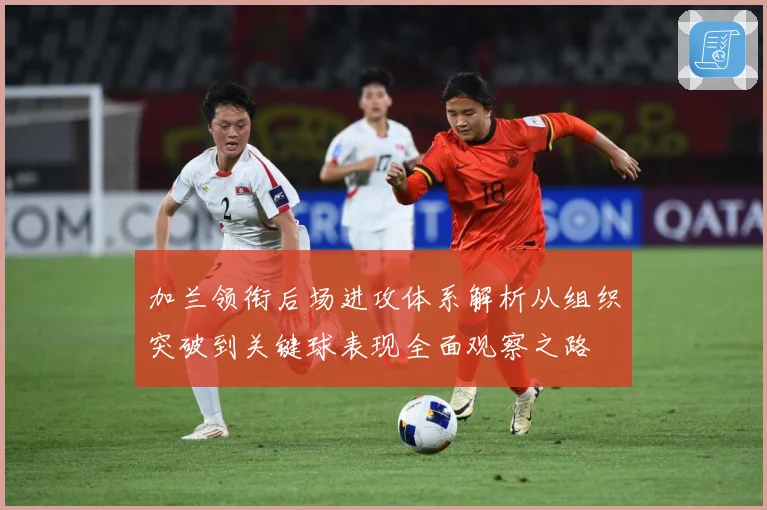 加兰领衔后场进攻体系解析从组织突破到关键球表现全面观察之路
