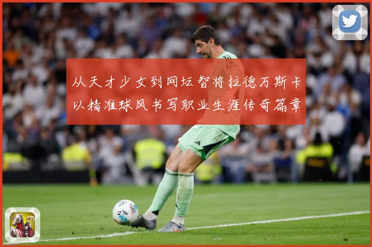 从天才少女到网坛智将拉德万斯卡以精准球风书写职业生涯传奇篇章