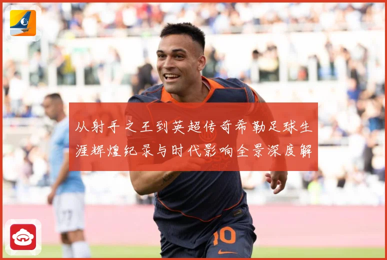 从射手之王到英超传奇希勒足球生涯辉煌纪录与时代影响全景深度解读