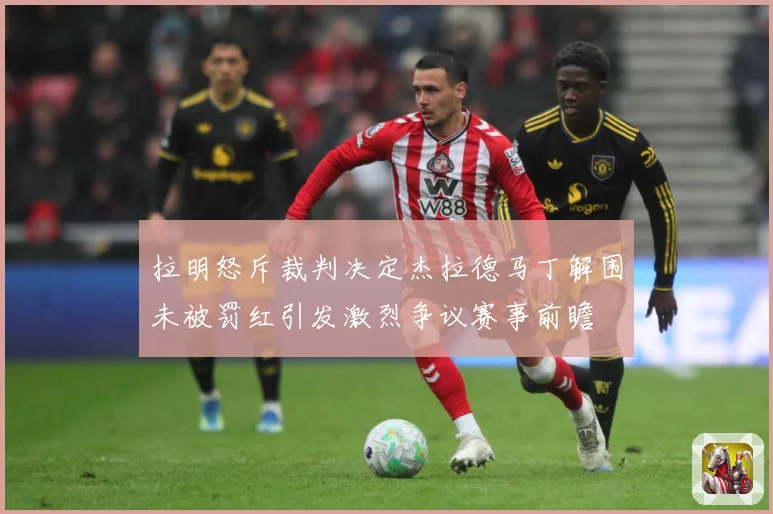 拉明怒斥裁判决定杰拉德马丁解围未被罚红引发激烈争议赛事前瞻