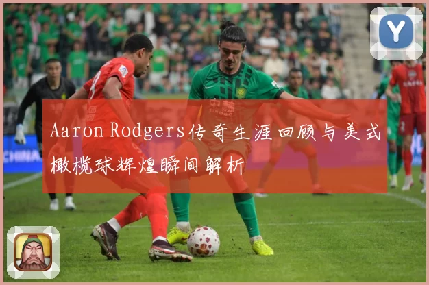 Aaron Rodgers传奇生涯回顾与美式橄榄球辉煌瞬间解析