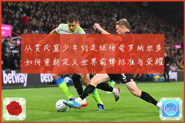 从贫民窟少年到足坛传奇罗纳尔多如何重新定义世界前锋标准与荣耀