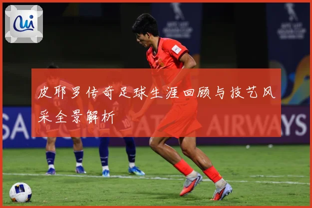 皮耶罗传奇足球生涯回顾与技艺风采全景解析