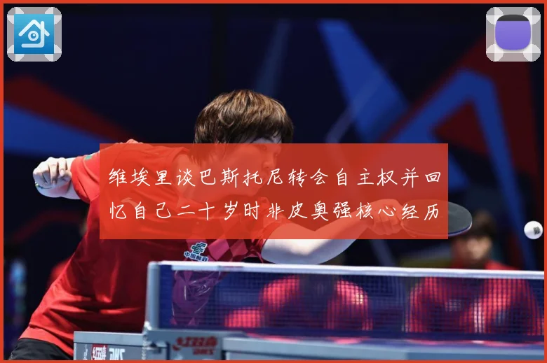 维埃里谈巴斯托尼转会自主权并回忆自己二十岁时非皮奥强核心经历战术观察