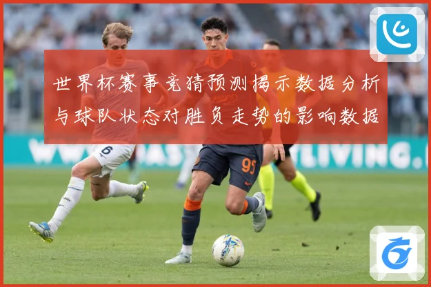 世界杯赛事竞猜预测揭示数据分析与球队状态对胜负走势的影响数据研判