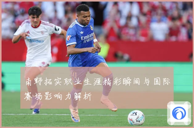 南野拓实职业生涯精彩瞬间与国际赛场影响力解析