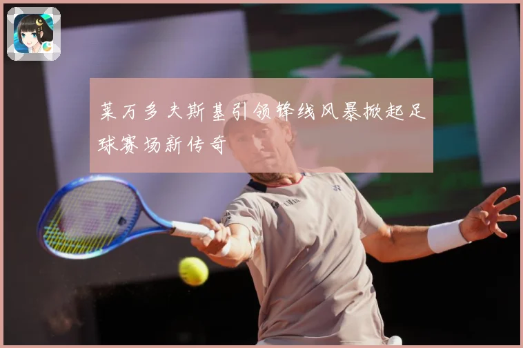 莱万多夫斯基引领锋线风暴掀起足球赛场新传奇