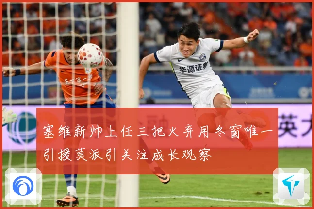 塞维新帅上任三把火弃用冬窗唯一引援莫派引关注成长观察