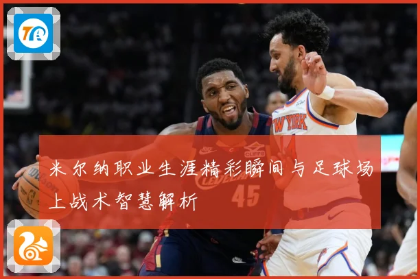 米尔纳职业生涯精彩瞬间与足球场上战术智慧解析