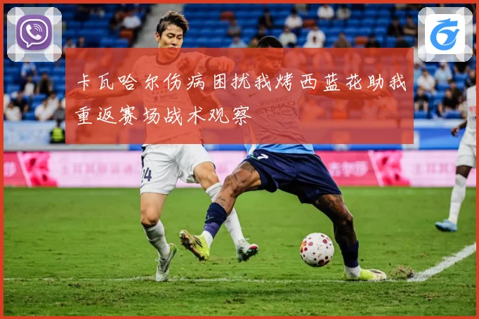 卡瓦哈尔伤病困扰我烤西蓝花助我重返赛场战术观察