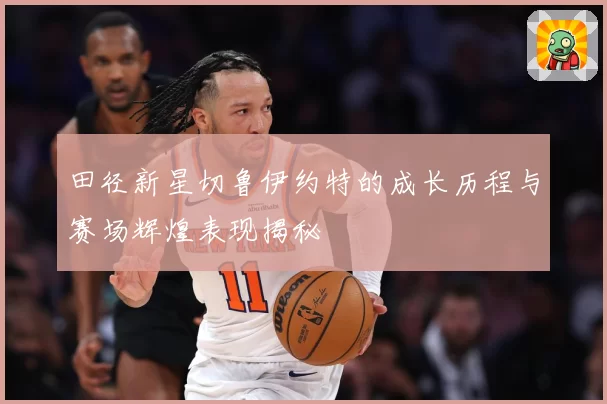 田径新星切鲁伊约特的成长历程与赛场辉煌表现揭秘