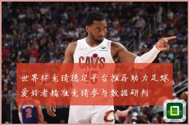 世界杯竞猜稳定平台推荐助力足球爱好者精准竞猜参与数据研判