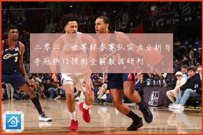 二零二六世界杯参赛队实力分析与夺冠热门预测全解数据研判