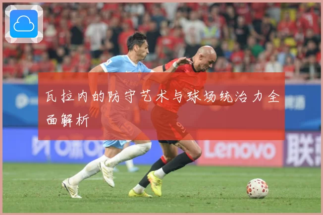 瓦拉内的防守艺术与球场统治力全面解析