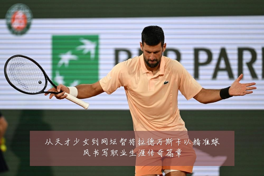 从天才少女到网坛智将拉德万斯卡以精准球风书写职业生涯传奇篇章