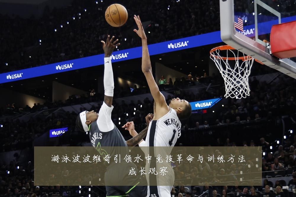 游泳波波维奇引领水中竞技革命与训练方法成长观察