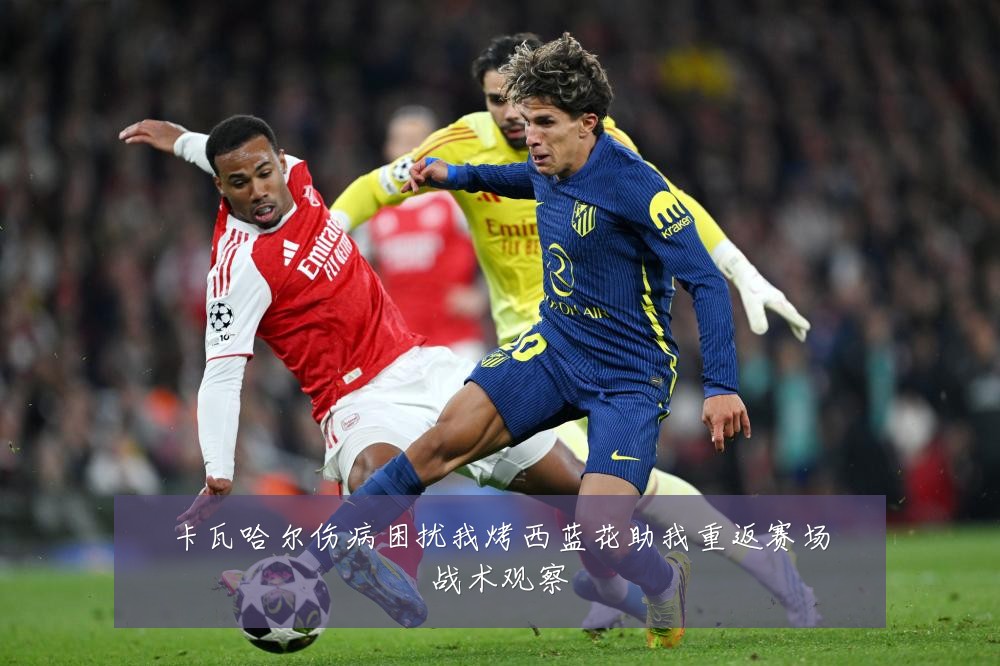 卡瓦哈尔伤病困扰我烤西蓝花助我重返赛场战术观察