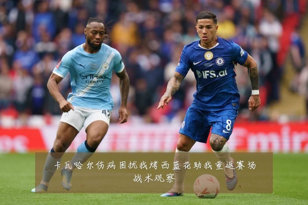 卡瓦哈尔伤病困扰我烤西蓝花助我重返赛场战术观察