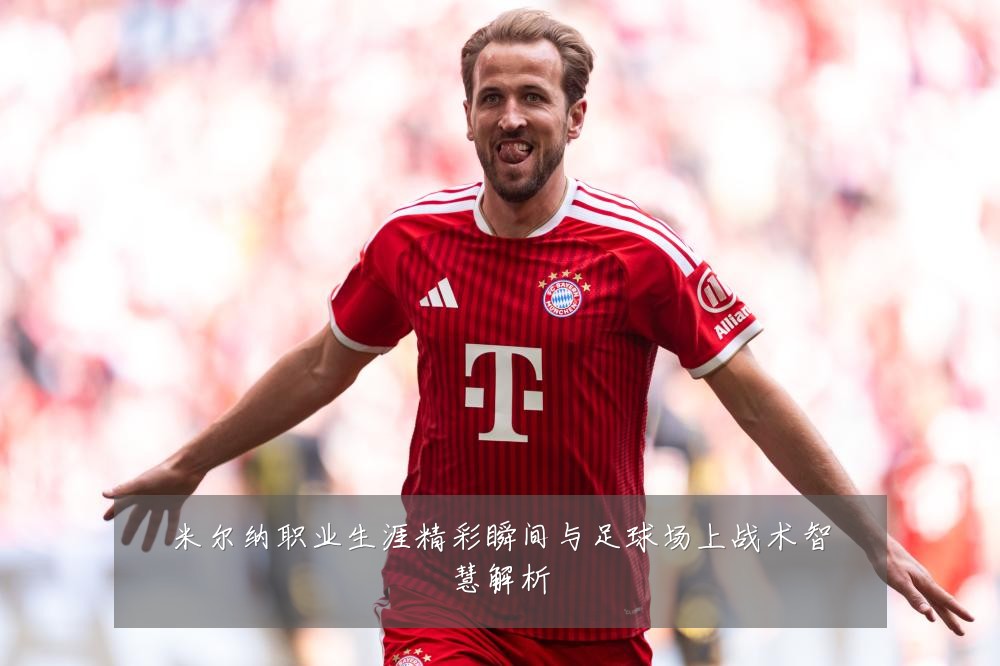 米尔纳职业生涯精彩瞬间与足球场上战术智慧解析